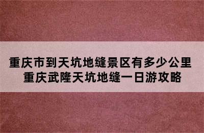 重庆市到天坑地缝景区有多少公里 重庆武隆天坑地缝一日游攻略